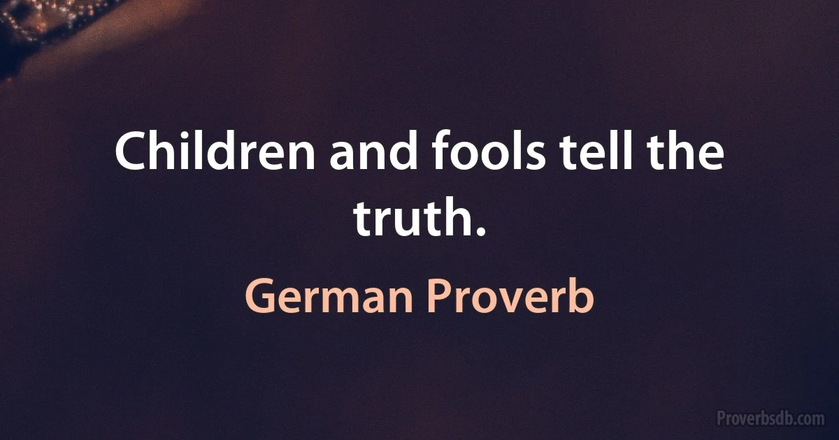 Children and fools tell the truth. (German Proverb)