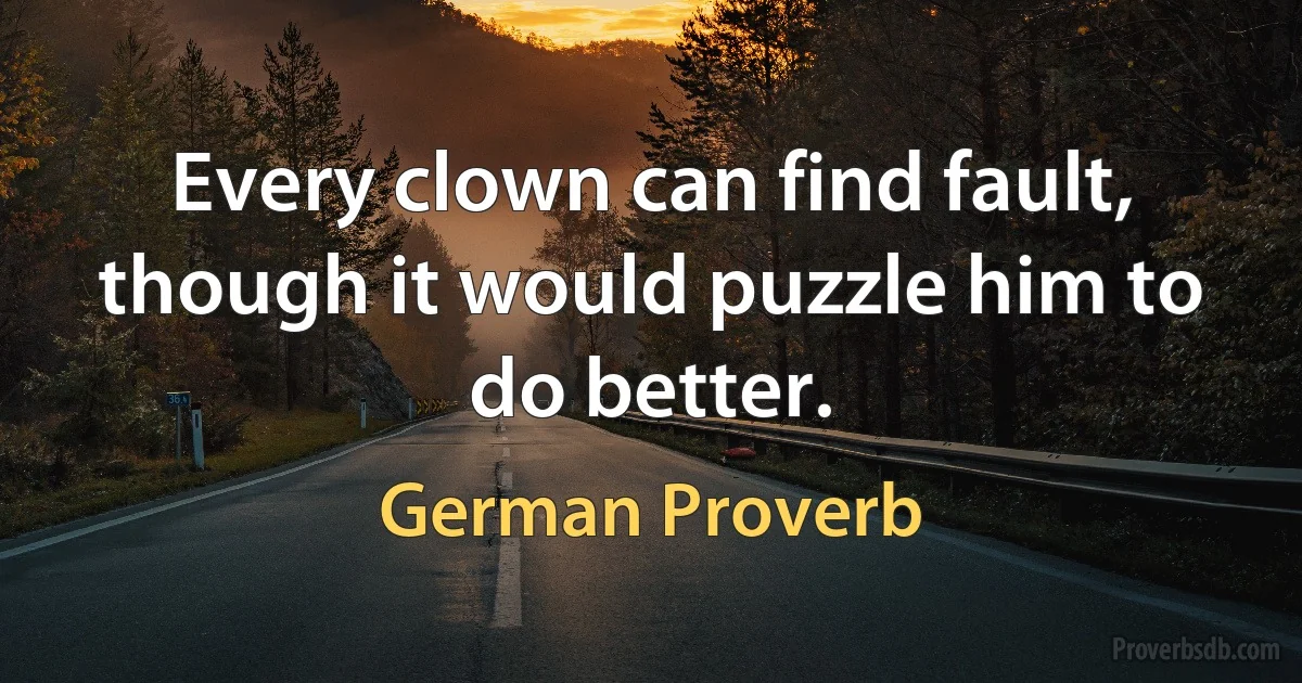 Every clown can find fault, though it would puzzle him to do better. (German Proverb)