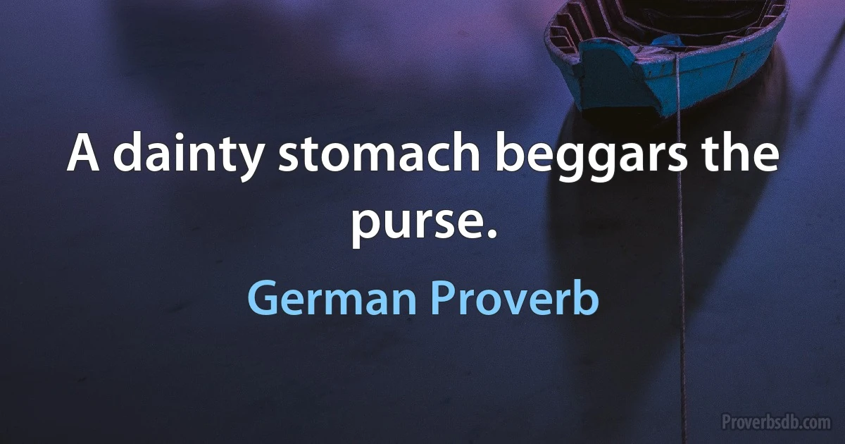 A dainty stomach beggars the purse. (German Proverb)