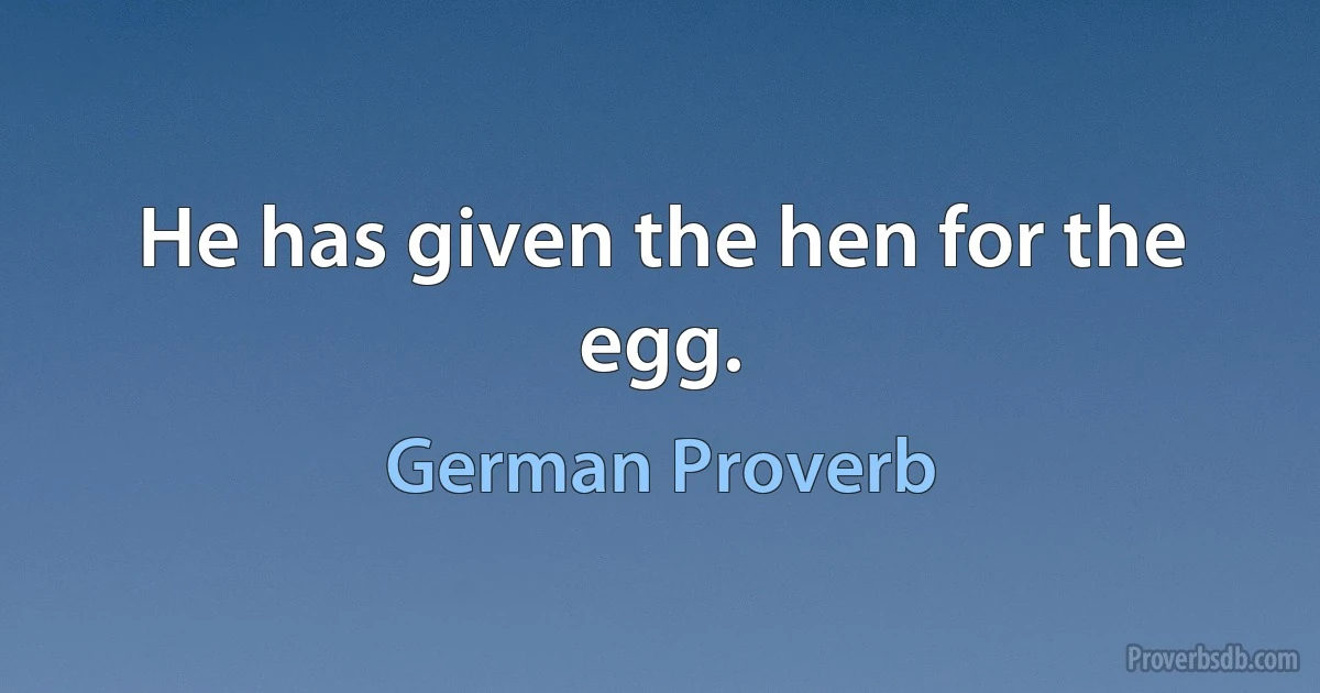 He has given the hen for the egg. (German Proverb)