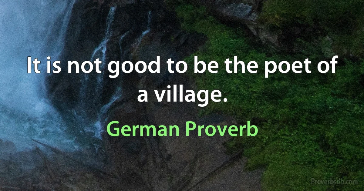 It is not good to be the poet of a village. (German Proverb)