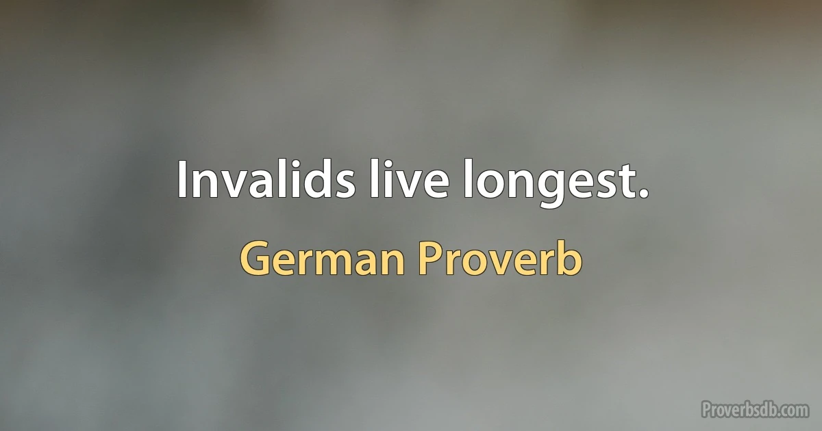 Invalids live longest. (German Proverb)