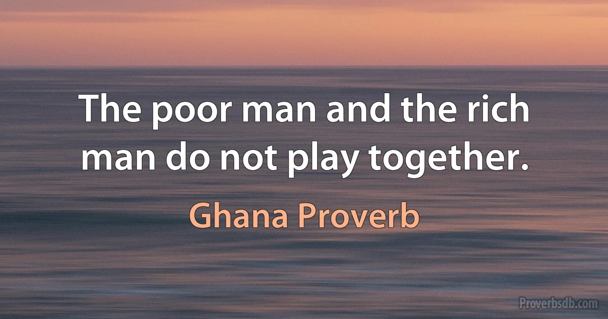 The poor man and the rich man do not play together. (Ghana Proverb)