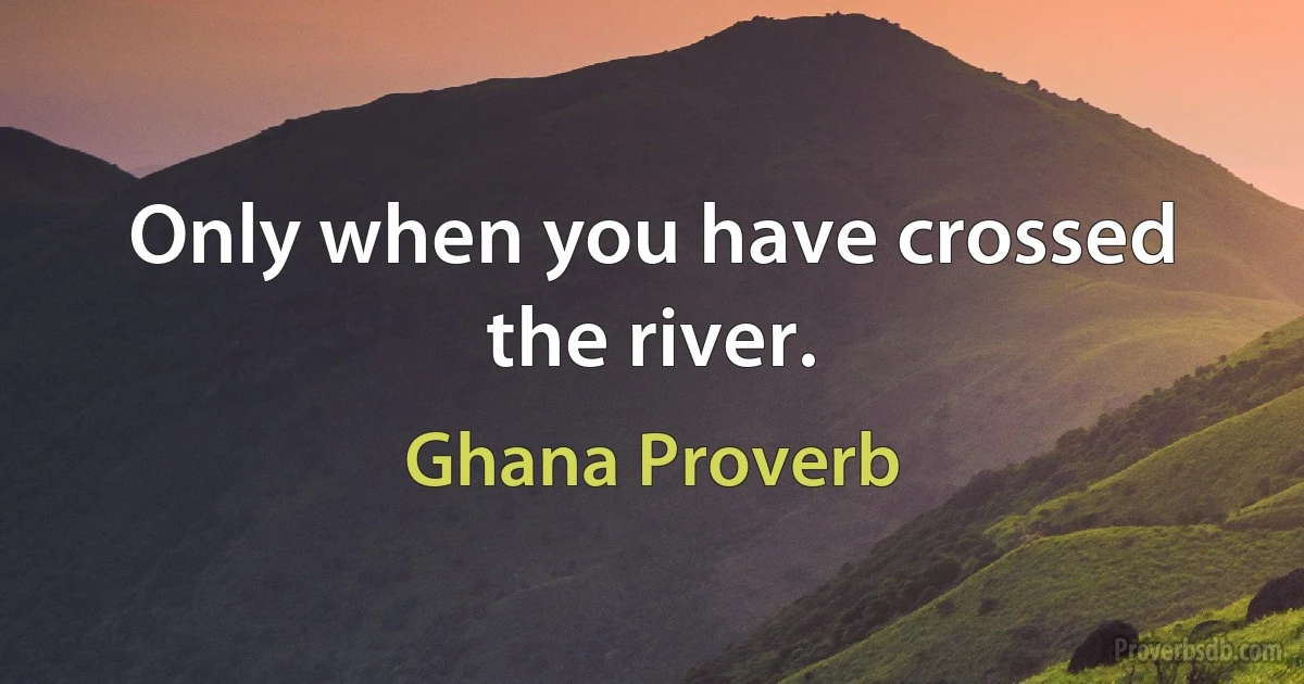 Only when you have crossed the river. (Ghana Proverb)