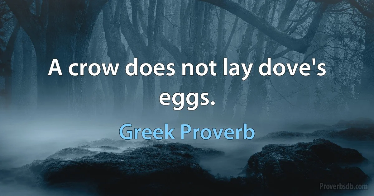 A crow does not lay dove's eggs. (Greek Proverb)