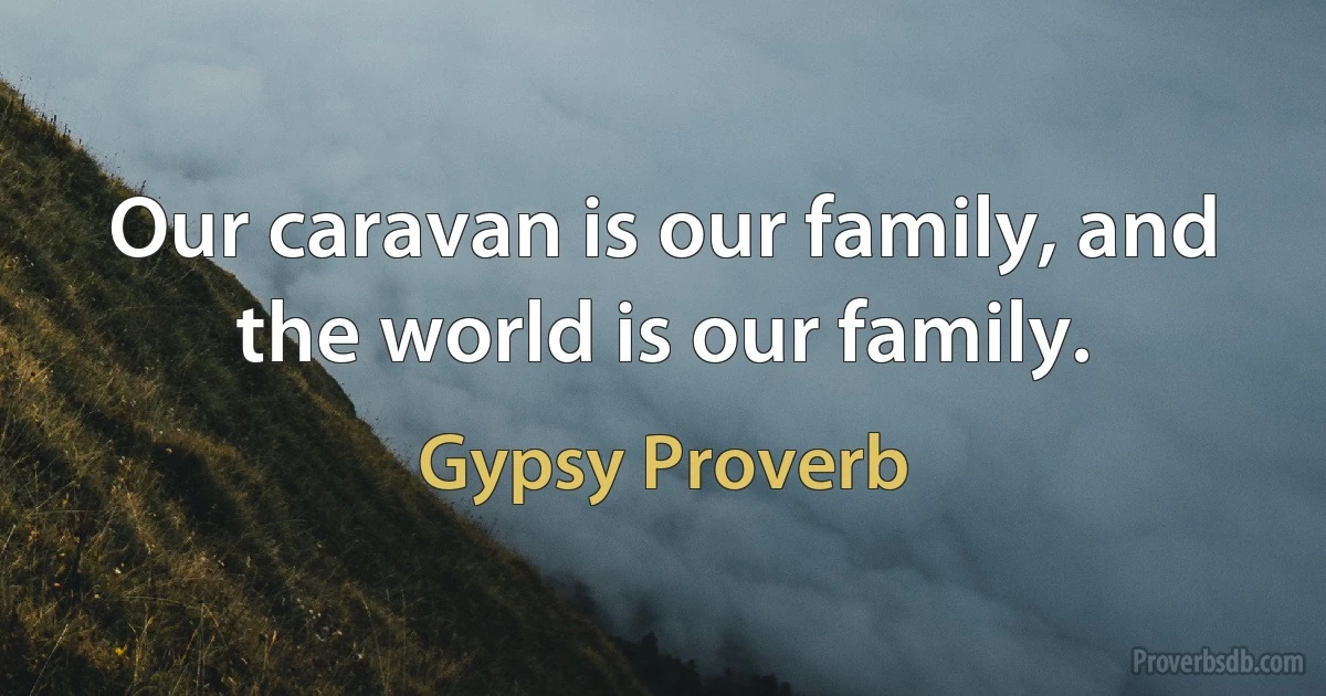 Our caravan is our family, and the world is our family. (Gypsy Proverb)