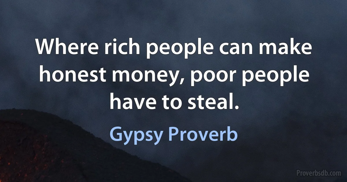 Where rich people can make honest money, poor people have to steal. (Gypsy Proverb)