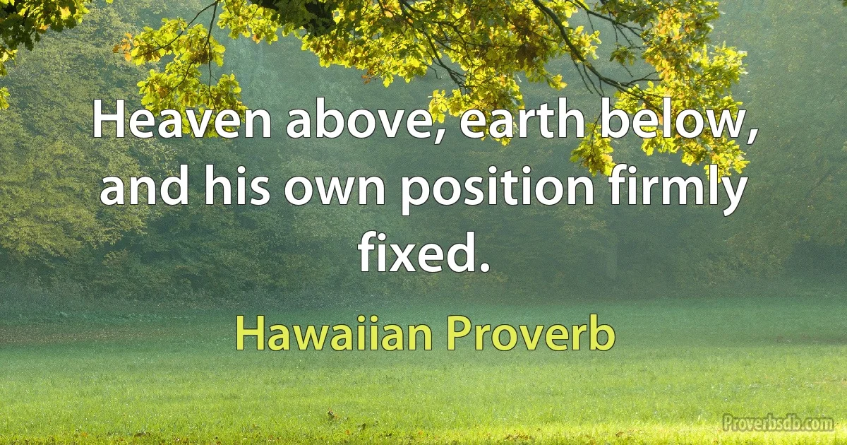 Heaven above, earth below, and his own position firmly fixed. (Hawaiian Proverb)