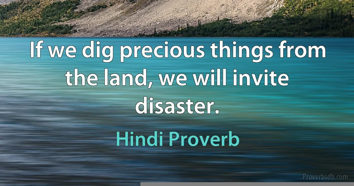 If we dig precious things from the land, we will invite disaster. (Hindi Proverb)