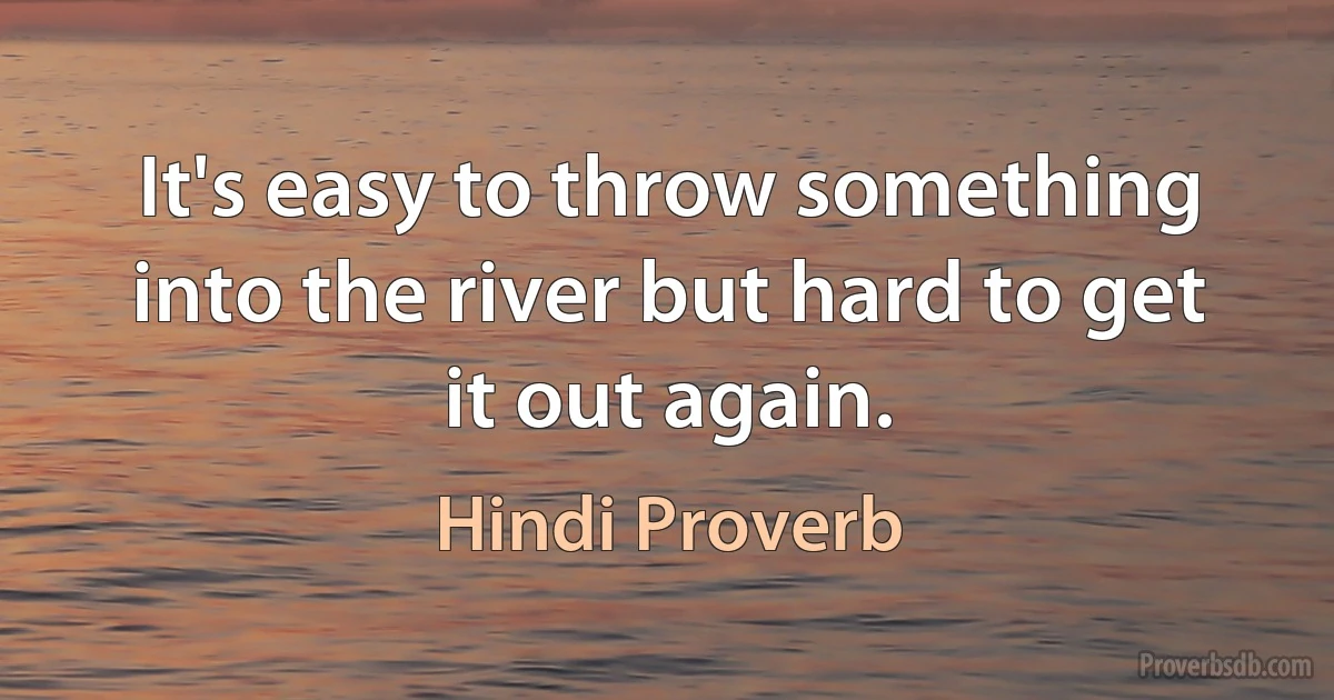 It's easy to throw something into the river but hard to get it out again. (Hindi Proverb)