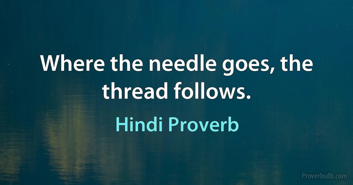 Where the needle goes, the thread follows. (Hindi Proverb)