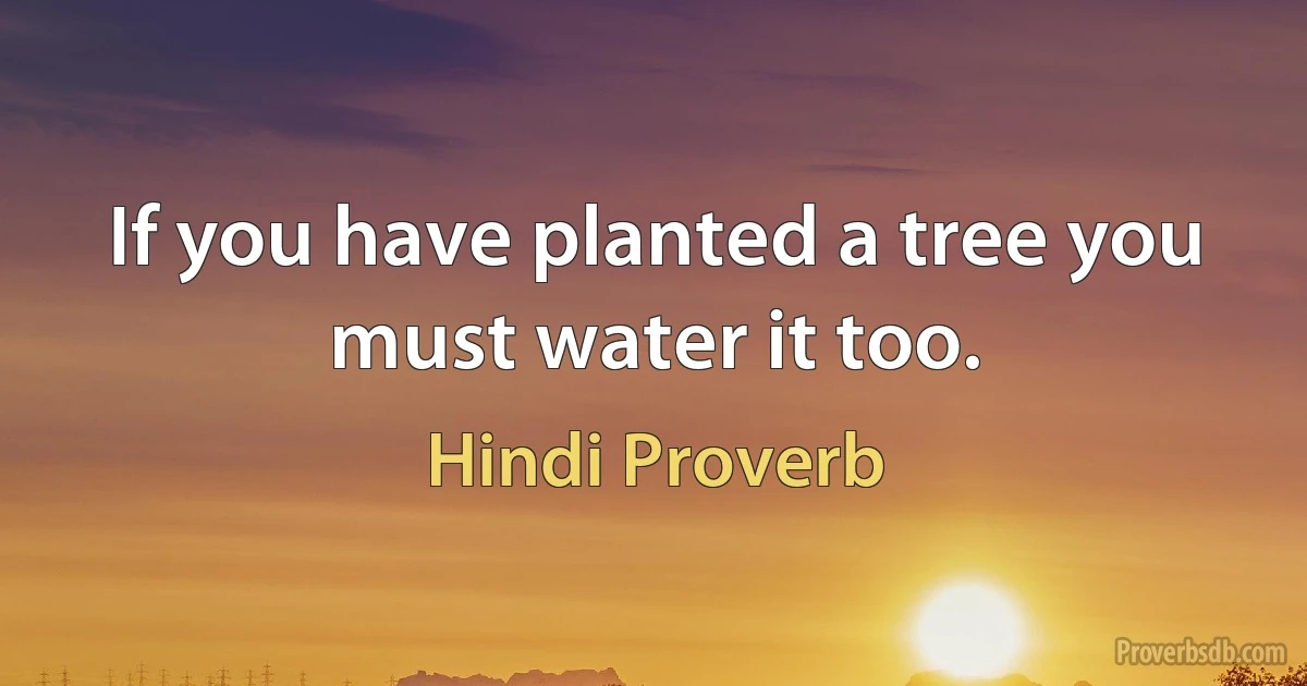 If you have planted a tree you must water it too. (Hindi Proverb)