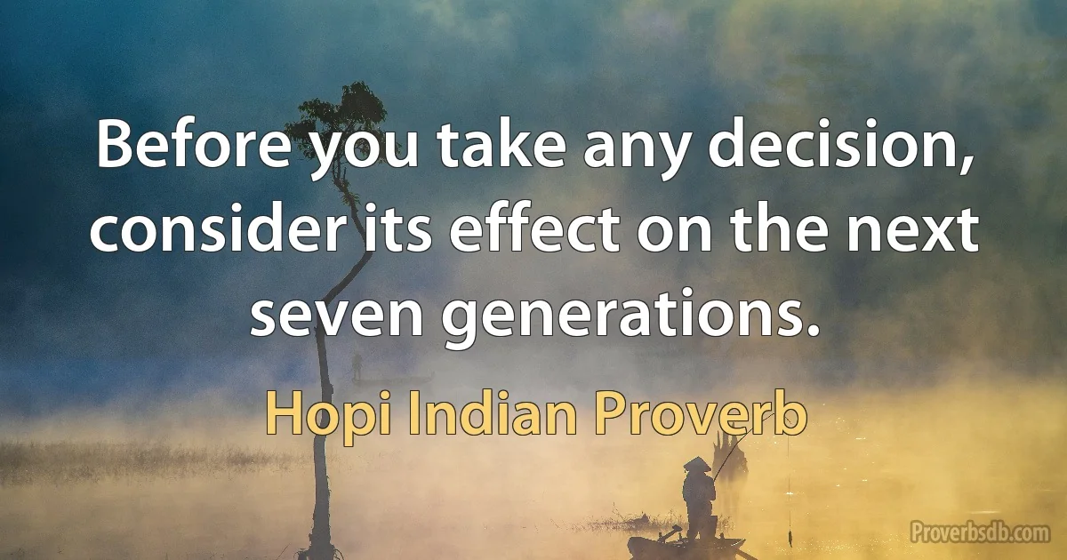 Before you take any decision, consider its effect on the next seven generations. (Hopi Indian Proverb)