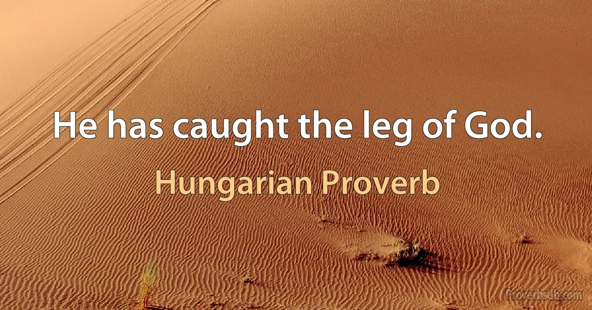 He has caught the leg of God. (Hungarian Proverb)