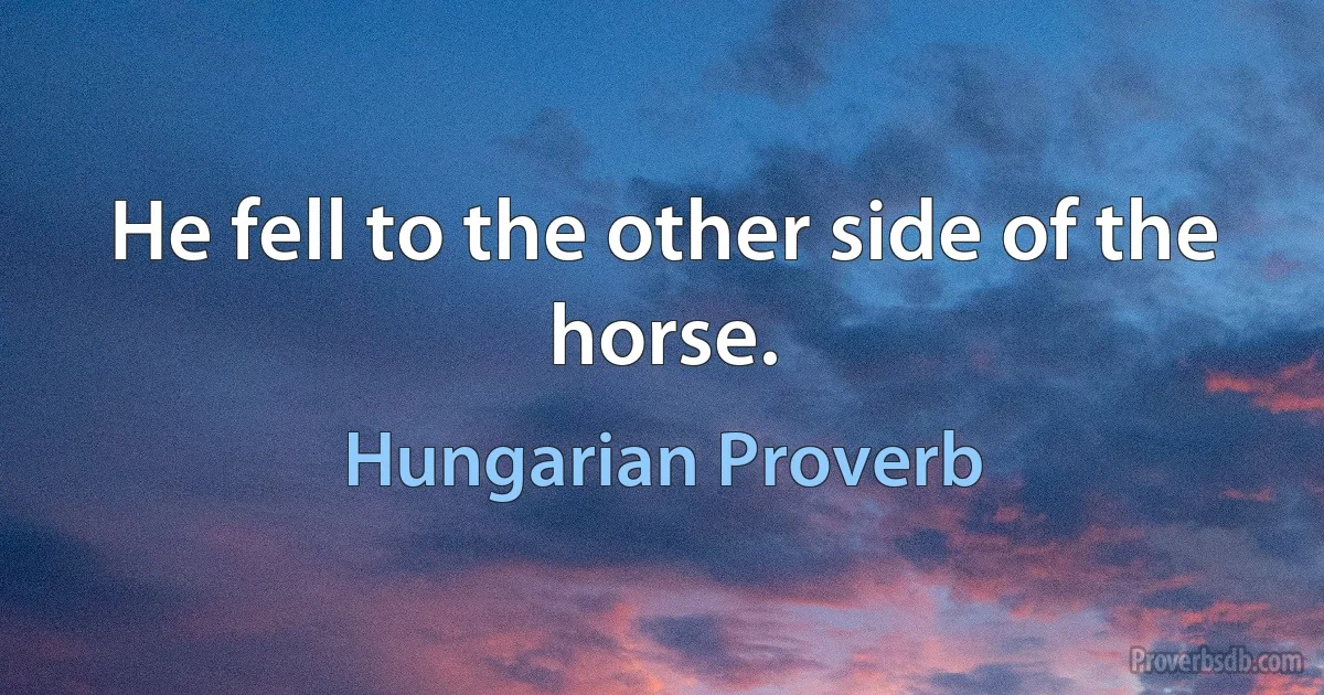 He fell to the other side of the horse. (Hungarian Proverb)