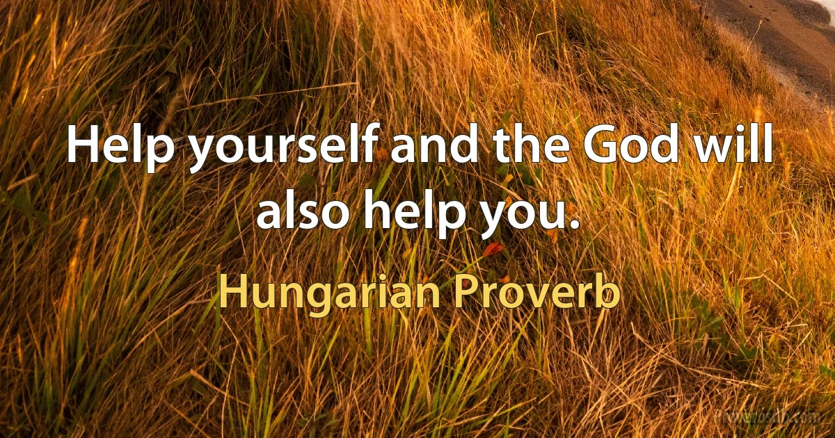 Help yourself and the God will also help you. (Hungarian Proverb)