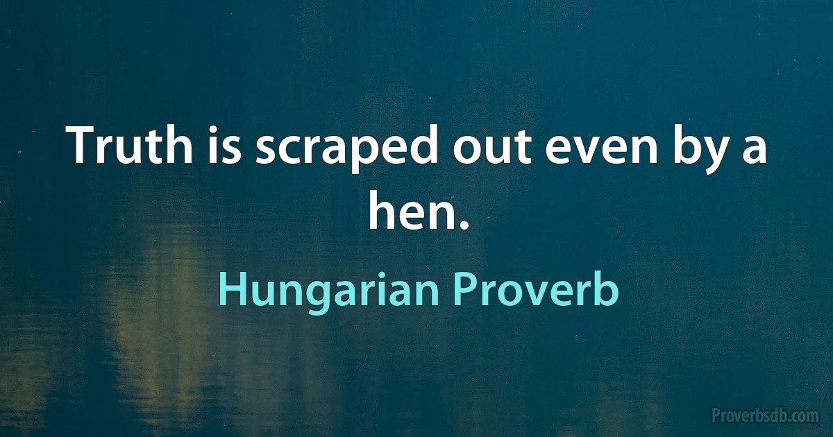 Truth is scraped out even by a hen. (Hungarian Proverb)