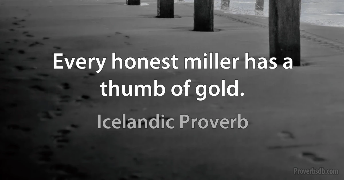 Every honest miller has a thumb of gold. (Icelandic Proverb)