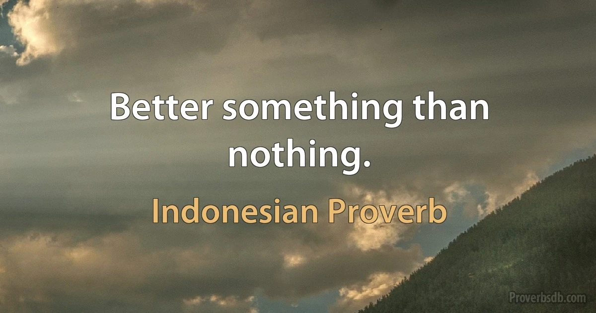 Better something than nothing. (Indonesian Proverb)