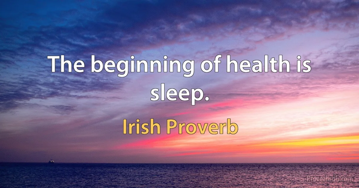 The beginning of health is sleep. (Irish Proverb)