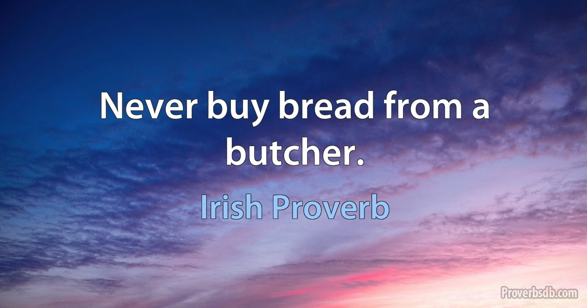 Never buy bread from a butcher. (Irish Proverb)