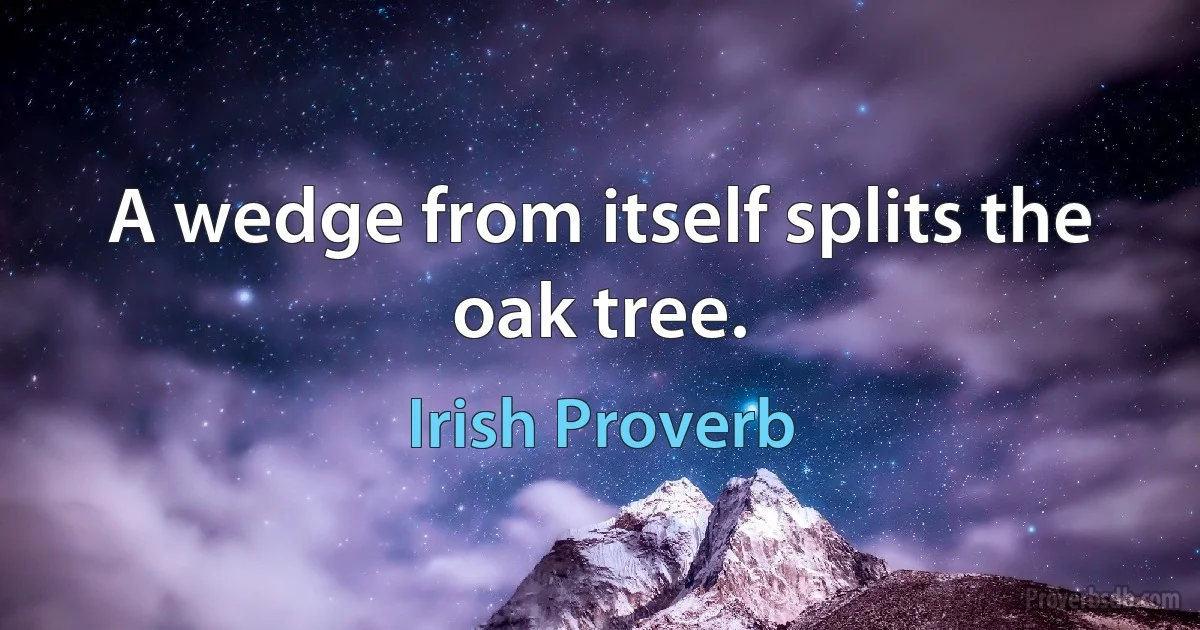 A wedge from itself splits the oak tree. (Irish Proverb)