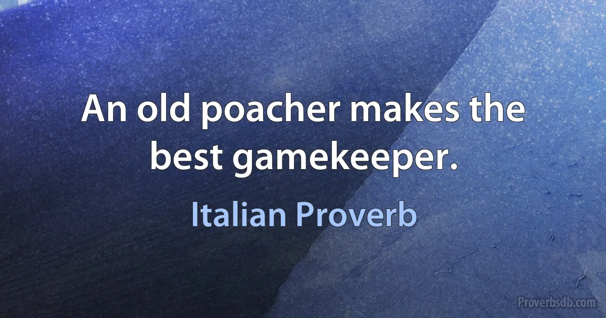 An old poacher makes the best gamekeeper. (Italian Proverb)