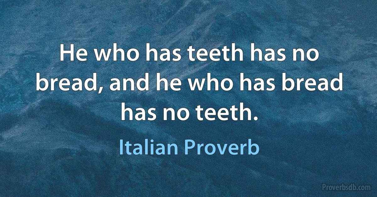 He who has teeth has no bread, and he who has bread has no teeth. (Italian Proverb)