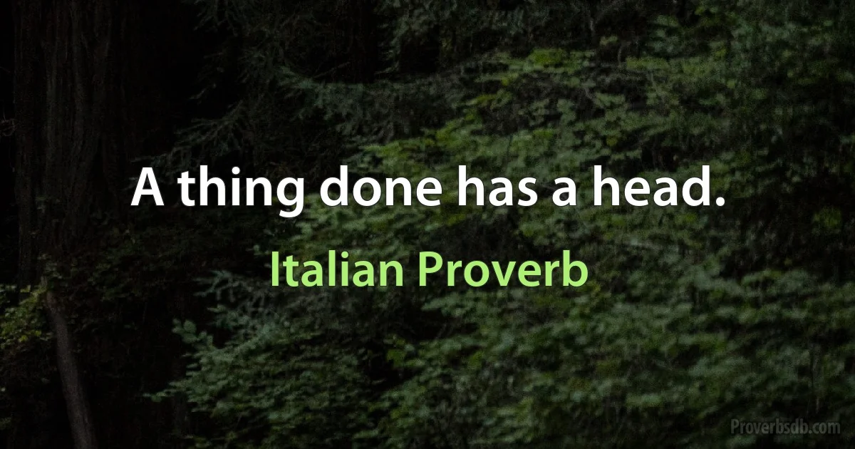 A thing done has a head. (Italian Proverb)