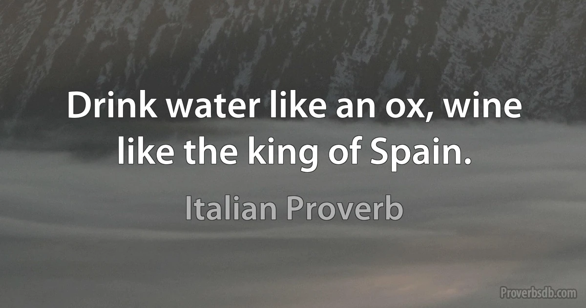 Drink water like an ox, wine like the king of Spain. (Italian Proverb)