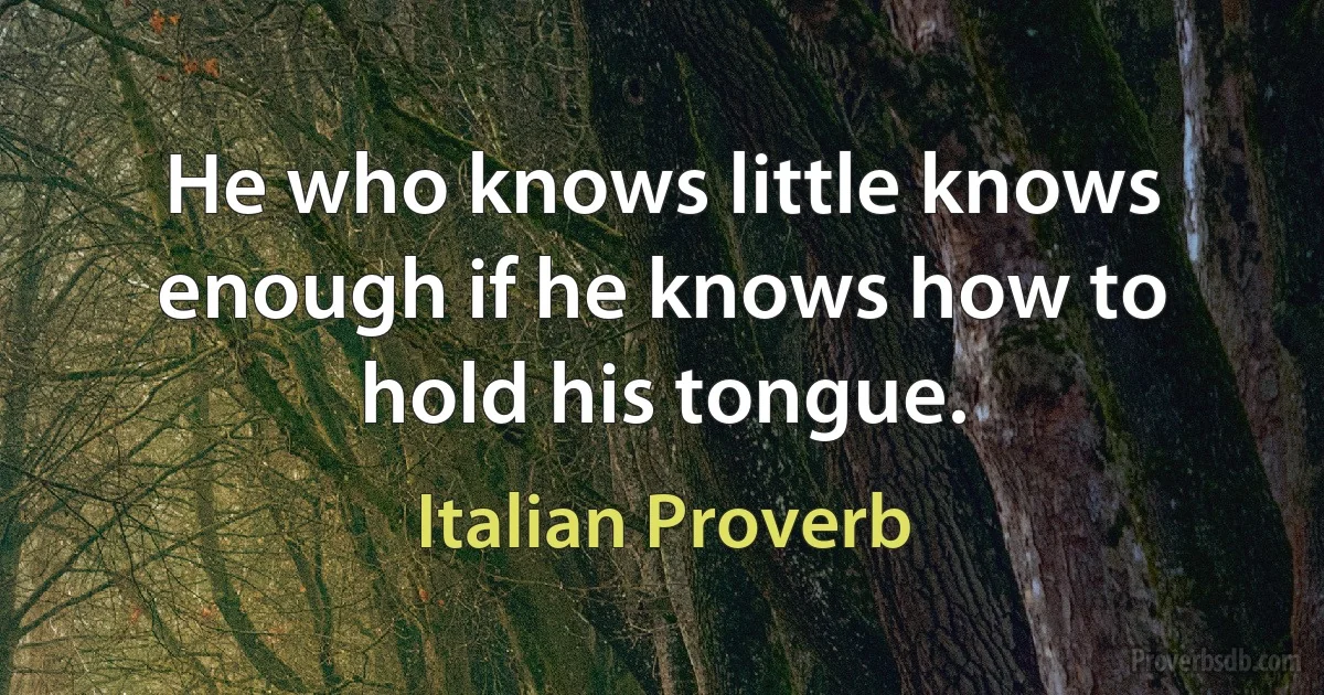 He who knows little knows enough if he knows how to hold his tongue. (Italian Proverb)