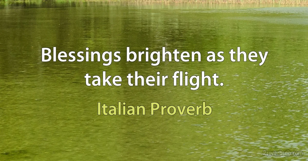 Blessings brighten as they take their flight. (Italian Proverb)