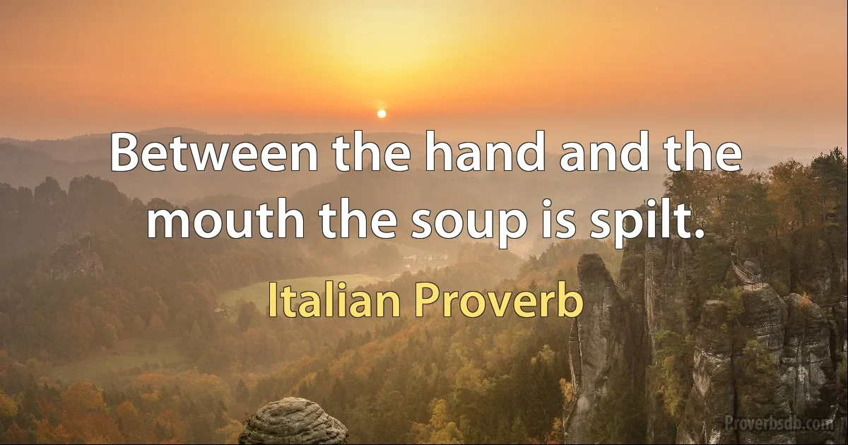 Between the hand and the mouth the soup is spilt. (Italian Proverb)