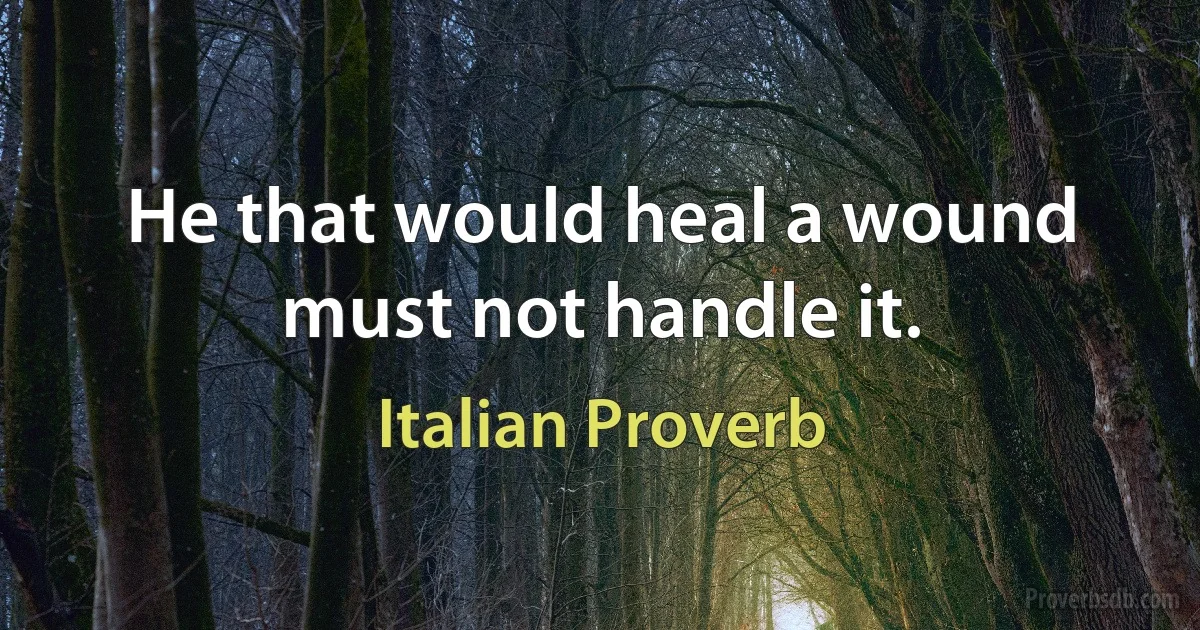 He that would heal a wound must not handle it. (Italian Proverb)