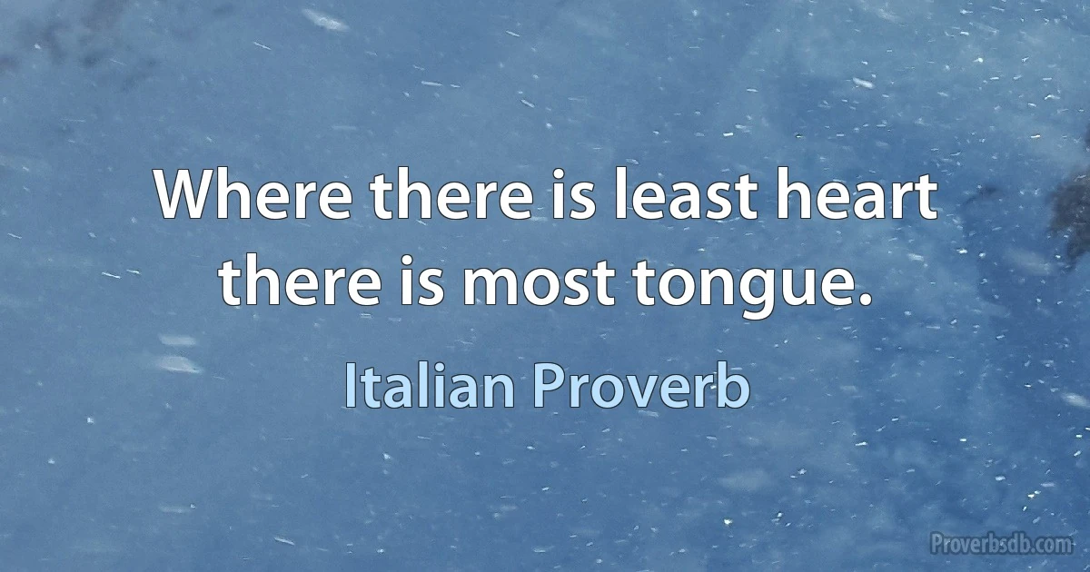 Where there is least heart there is most tongue. (Italian Proverb)