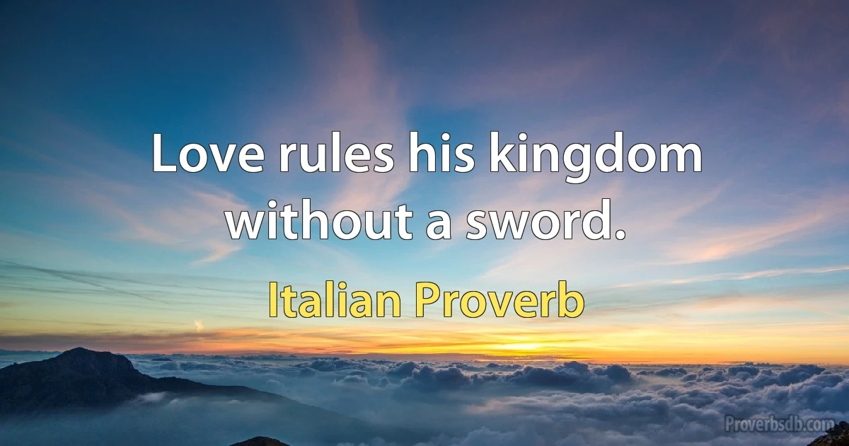 Love rules his kingdom without a sword. (Italian Proverb)