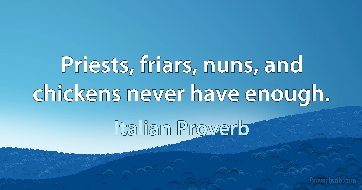 Priests, friars, nuns, and chickens never have enough. (Italian Proverb)