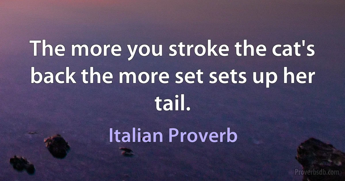 The more you stroke the cat's back the more set sets up her tail. (Italian Proverb)