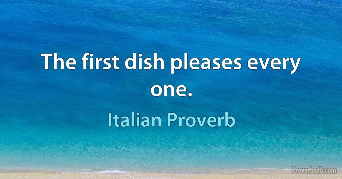 The first dish pleases every one. (Italian Proverb)