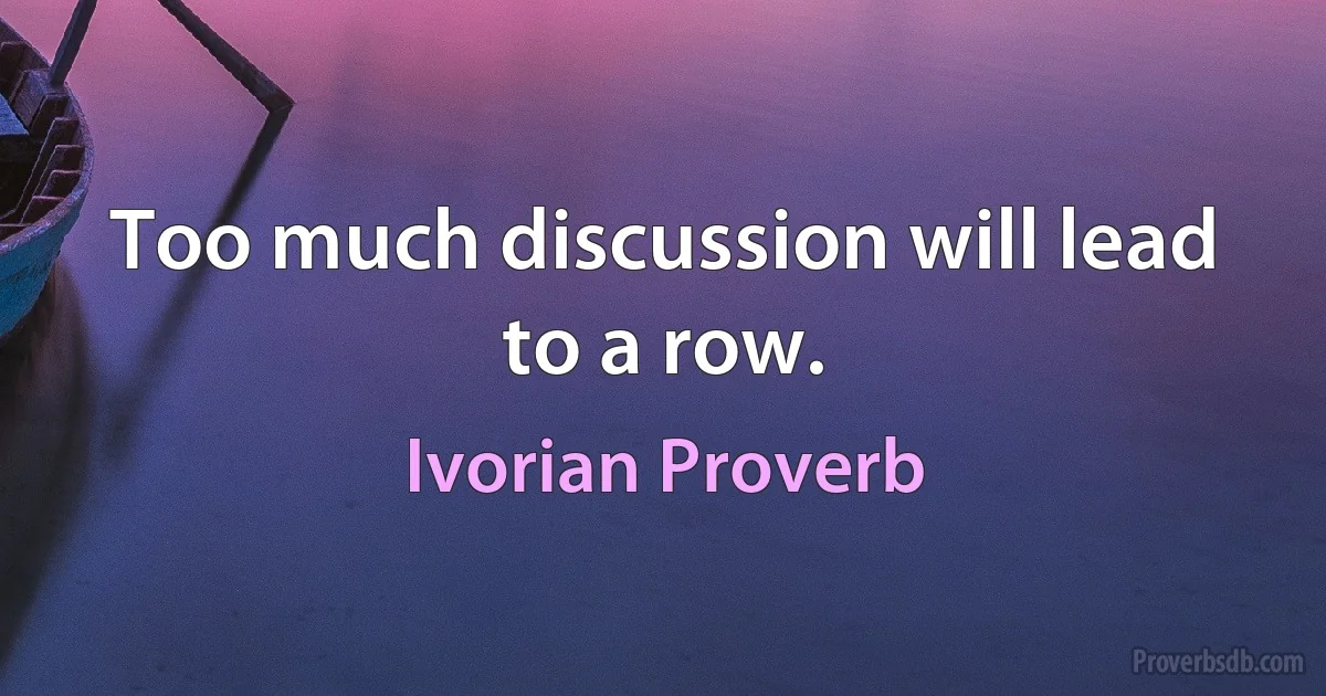 Too much discussion will lead to a row. (Ivorian Proverb)