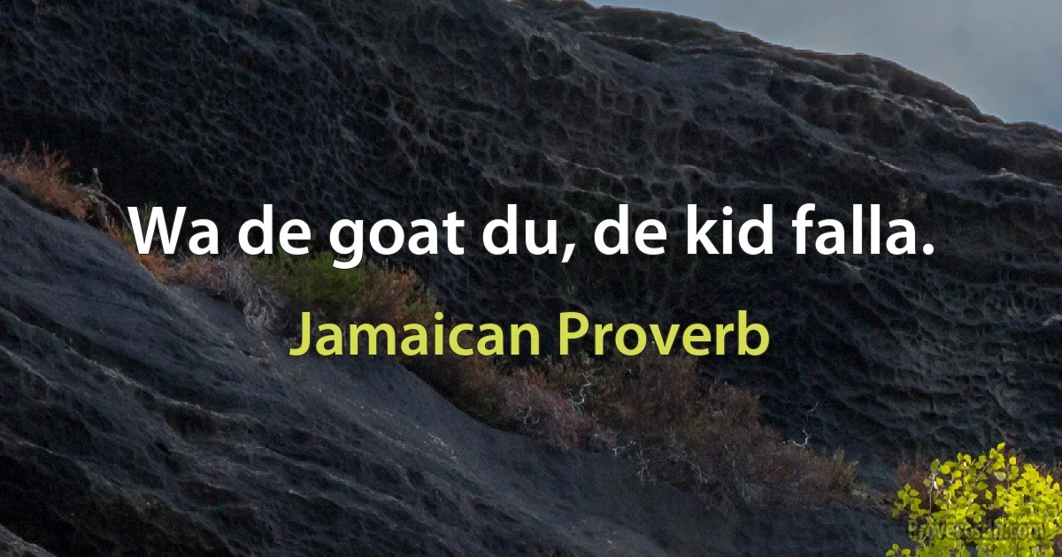 Wa de goat du, de kid falla. (Jamaican Proverb)