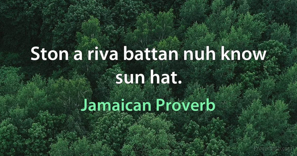 Ston a riva battan nuh know sun hat. (Jamaican Proverb)