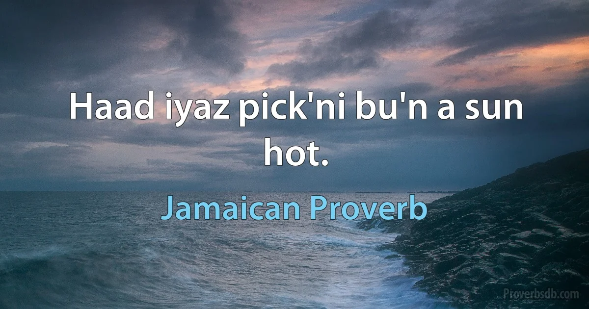 Haad iyaz pick'ni bu'n a sun hot. (Jamaican Proverb)