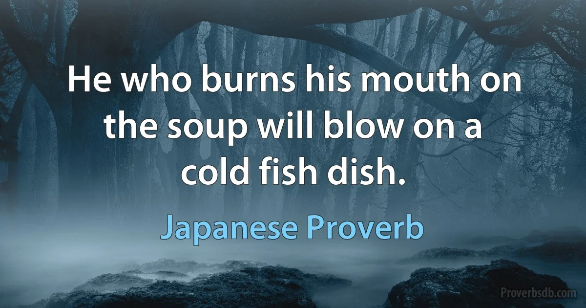 He who burns his mouth on the soup will blow on a cold fish dish. (Japanese Proverb)