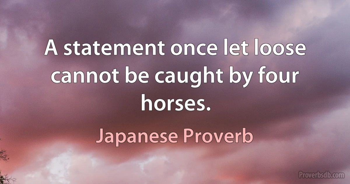 A statement once let loose cannot be caught by four horses. (Japanese Proverb)