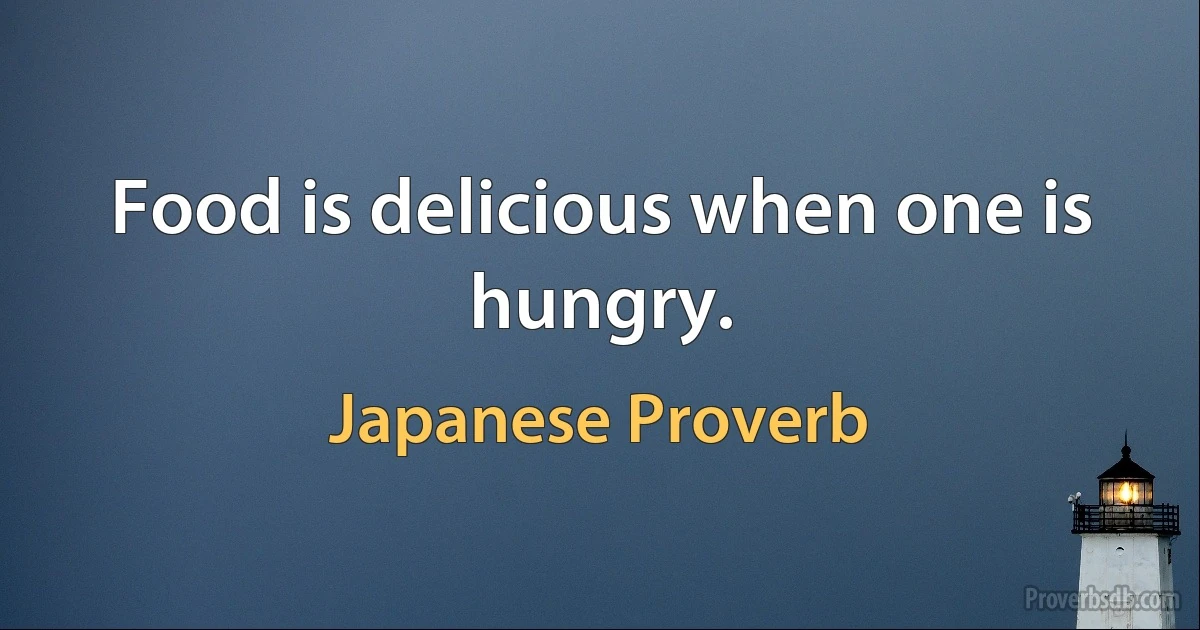 Food is delicious when one is hungry. (Japanese Proverb)