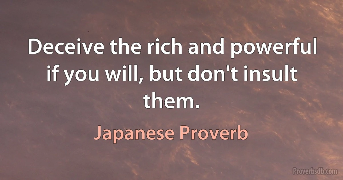 Deceive the rich and powerful if you will, but don't insult them. (Japanese Proverb)