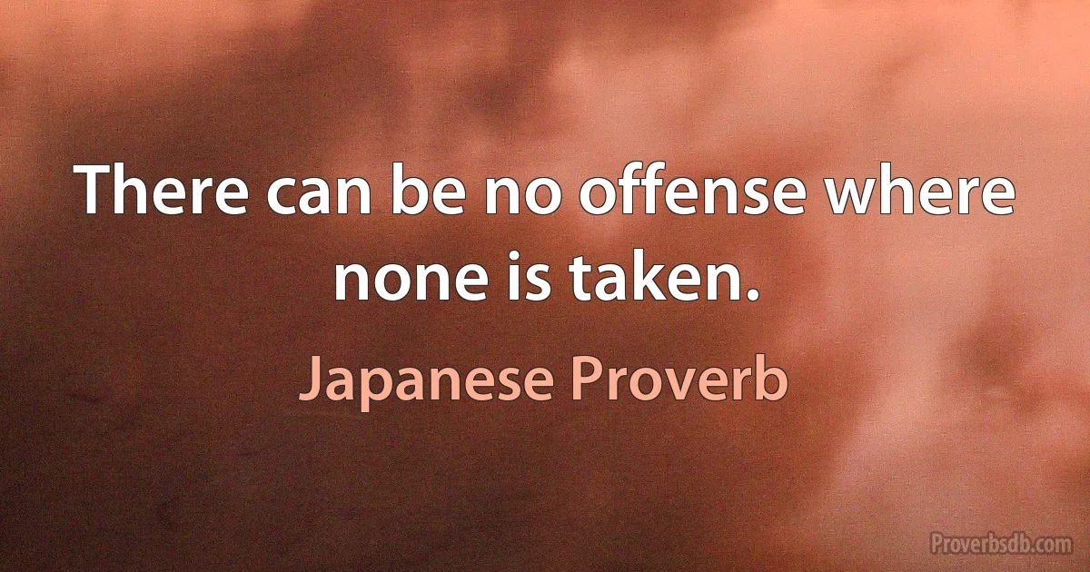 There can be no offense where none is taken. (Japanese Proverb)