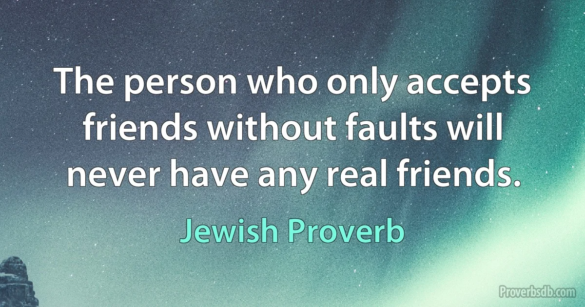 The person who only accepts friends without faults will never have any real friends. (Jewish Proverb)