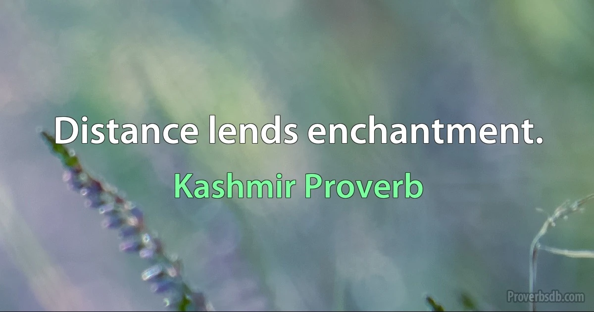 Distance lends enchantment. (Kashmir Proverb)